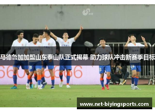 马德鲁加加盟山东泰山队正式揭幕 助力球队冲击新赛季目标