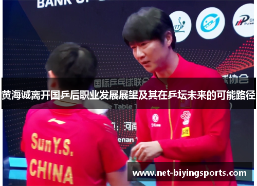 黄海诚离开国乒后职业发展展望及其在乒坛未来的可能路径